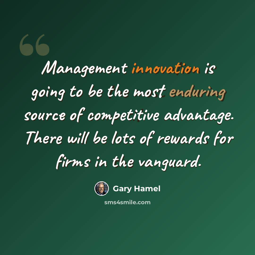 “Management innovation is going to be the most enduring source of competitive advantage. There will be lots of rewards for firms in the vanguard.” quote by Gary Hamel