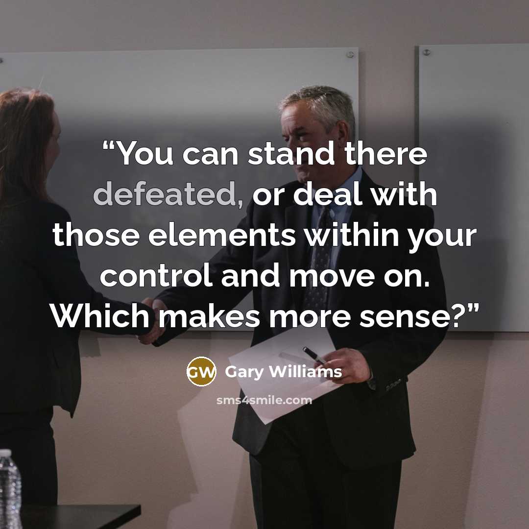 “You can stand there defeated, or deal with those elements within your control and move on. Which makes more sense?” quote by Gary Williams