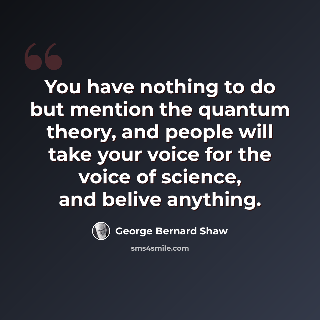 “You have nothing to do but mention the quantum theory, and people will take your voice for the voice of science, and belive anything.” quote by George Bernard Shaw