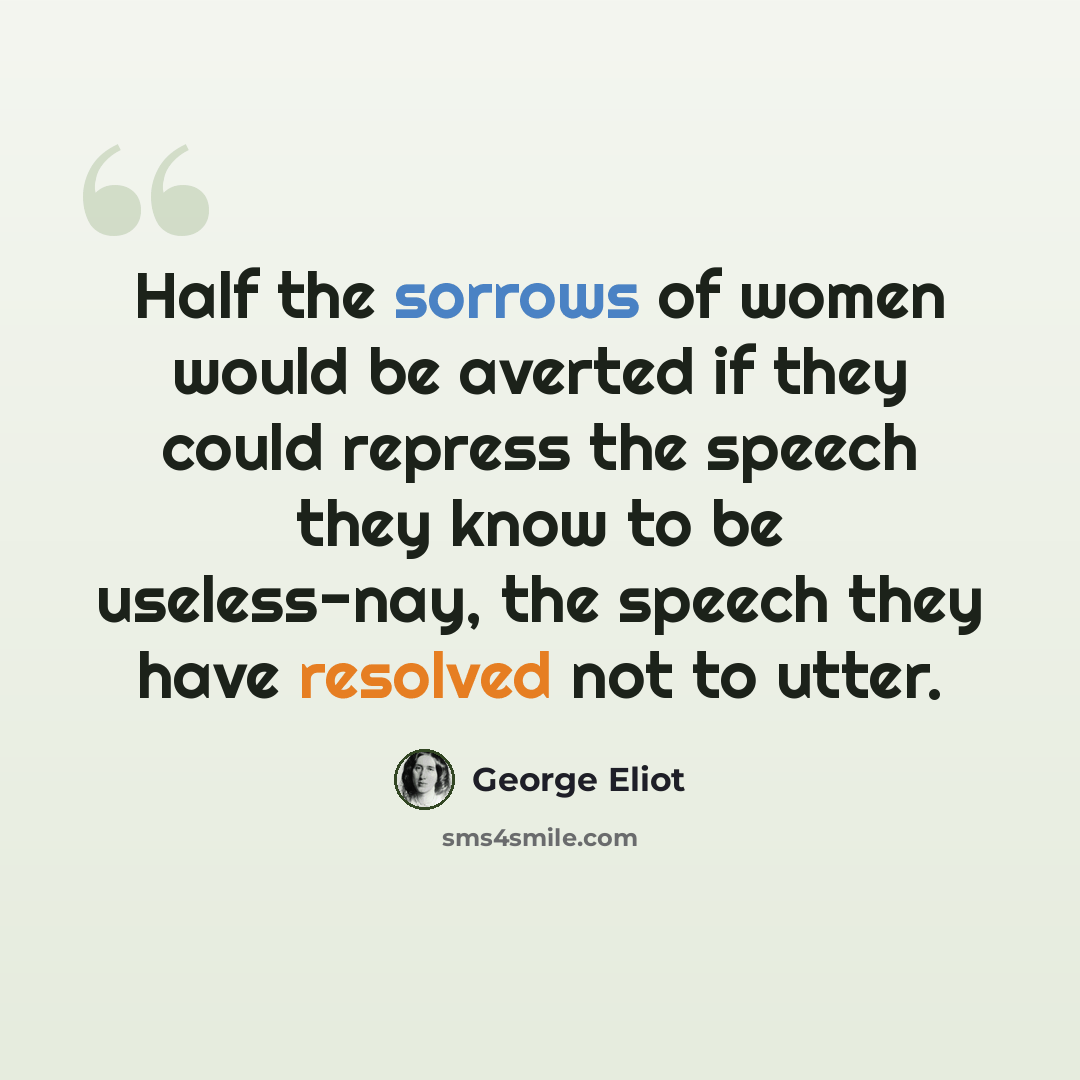 “Half the sorrows of women would be averted if they could repress the speech they know to be useless-nay, the speech they have resolved not to utter.” quote by George Eliot