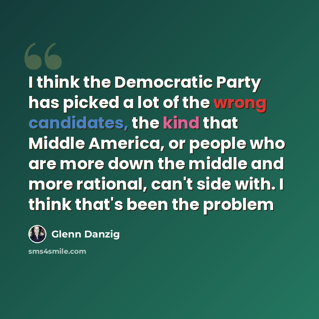 “I think the Democratic Party has picked a lot of the wrong candidates, the kind that Middle America, or people who are more down the middle and more rational, can't side with. I think that's been the problem” quote by Glenn Danzig