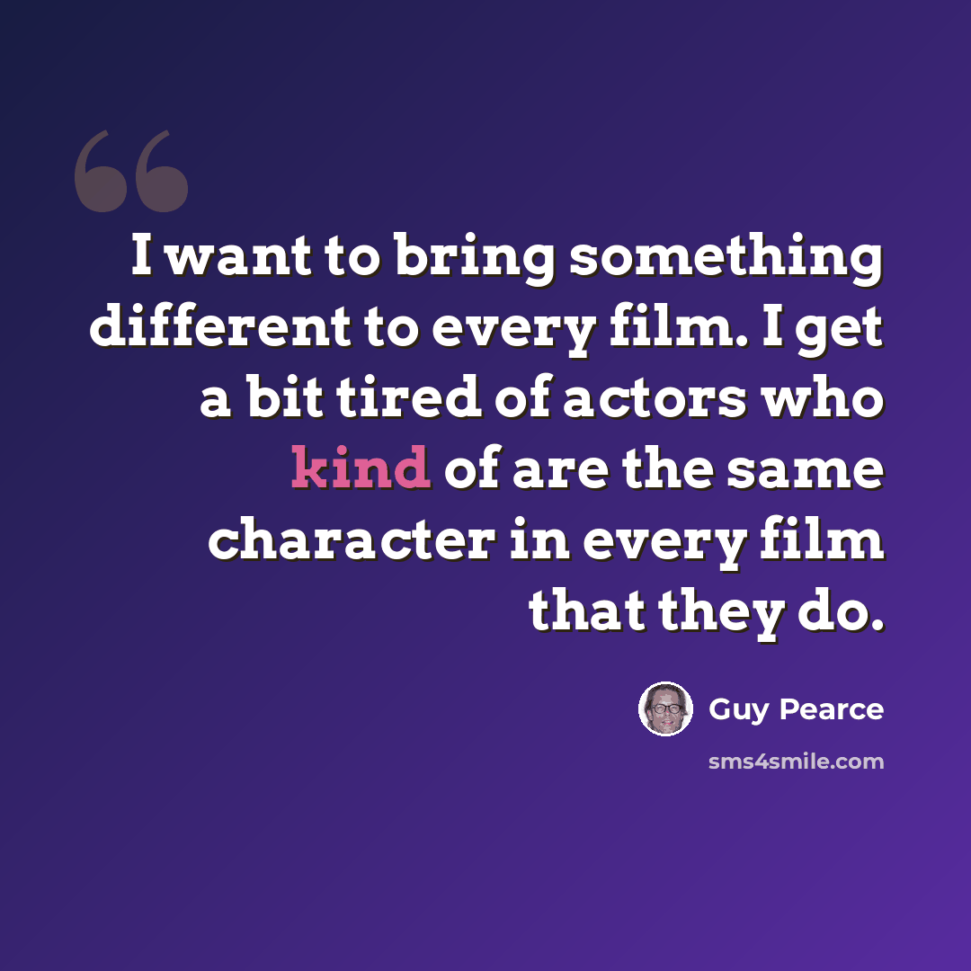 “I want to bring something different to every film. I get a bit tired of actors who kind of are the same character in every film that they do.” quote by Guy Pearce