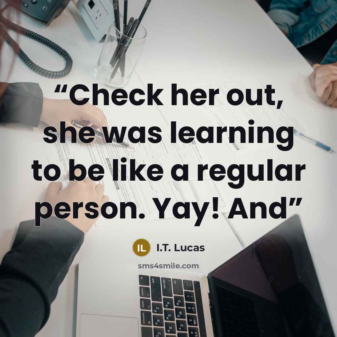 “Check her out, she was learning to be like a regular person. Yay! And” quote by I.T. Lucas