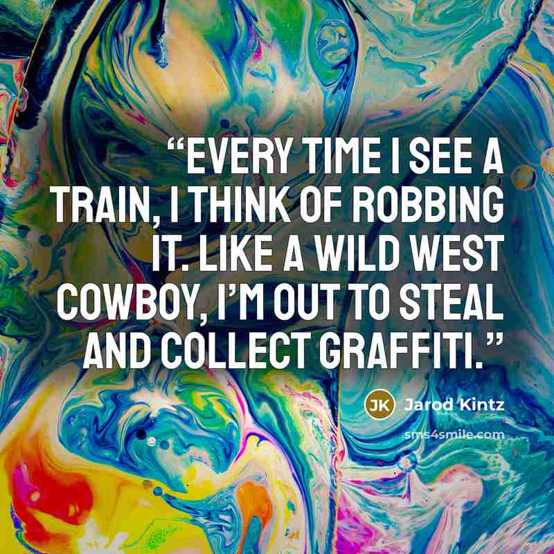“Every time I see a train, I think of robbing it. Like a Wild West cowboy, I’m out to steal and collect graffiti.” quote by Jarod Kintz