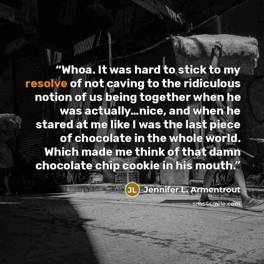 “Whoa. It was hard to stick to my resolve of not caving to the ridiculous notion of us being together when he was actually…nice, and when he stared at me like I was the last piece of chocolate in the whole world. Which made me think of that damn chocolate chip cookie in his mouth.” quote by Jennifer L. Armentrout