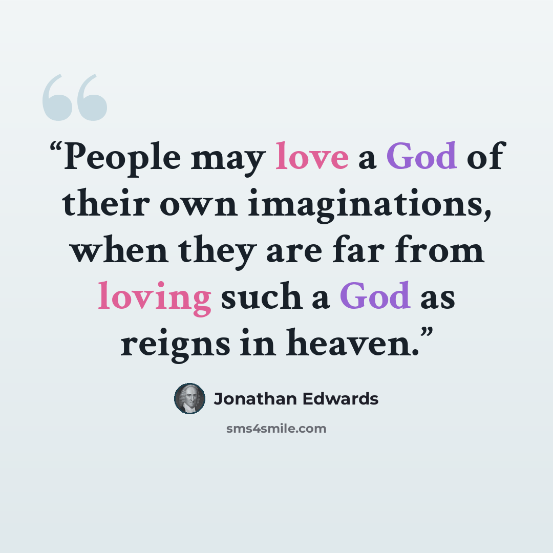 “People may love a God of their own imaginations, when they are far from loving such a God as reigns in heaven.” quote by Jonathan Edwards