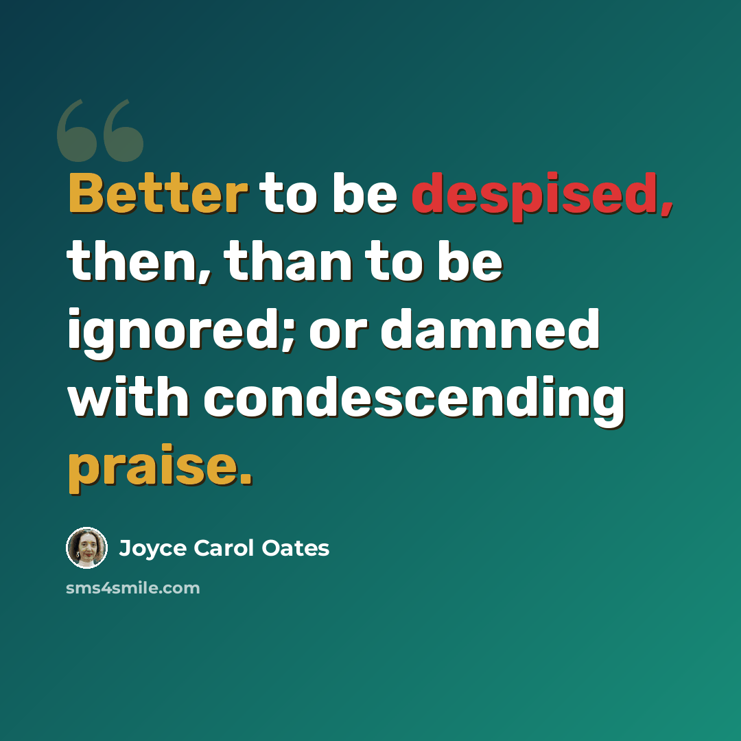 “Better to be despised, then, than to be ignored; or damned with condescending praise.” quote by Joyce Carol Oates