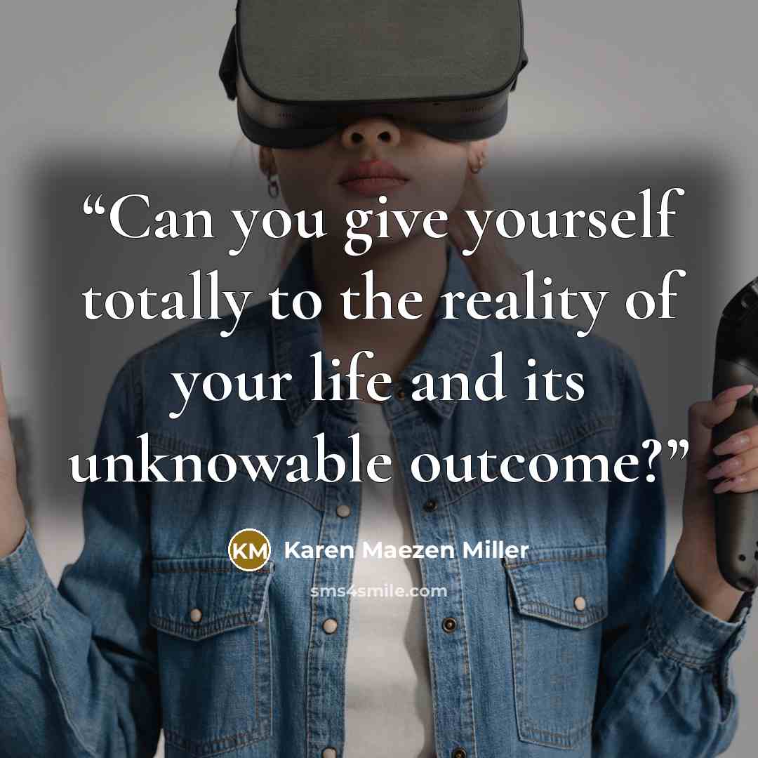 “Can you give yourself totally to the reality of your life and its unknowable outcome?” quote by Karen Maezen Miller