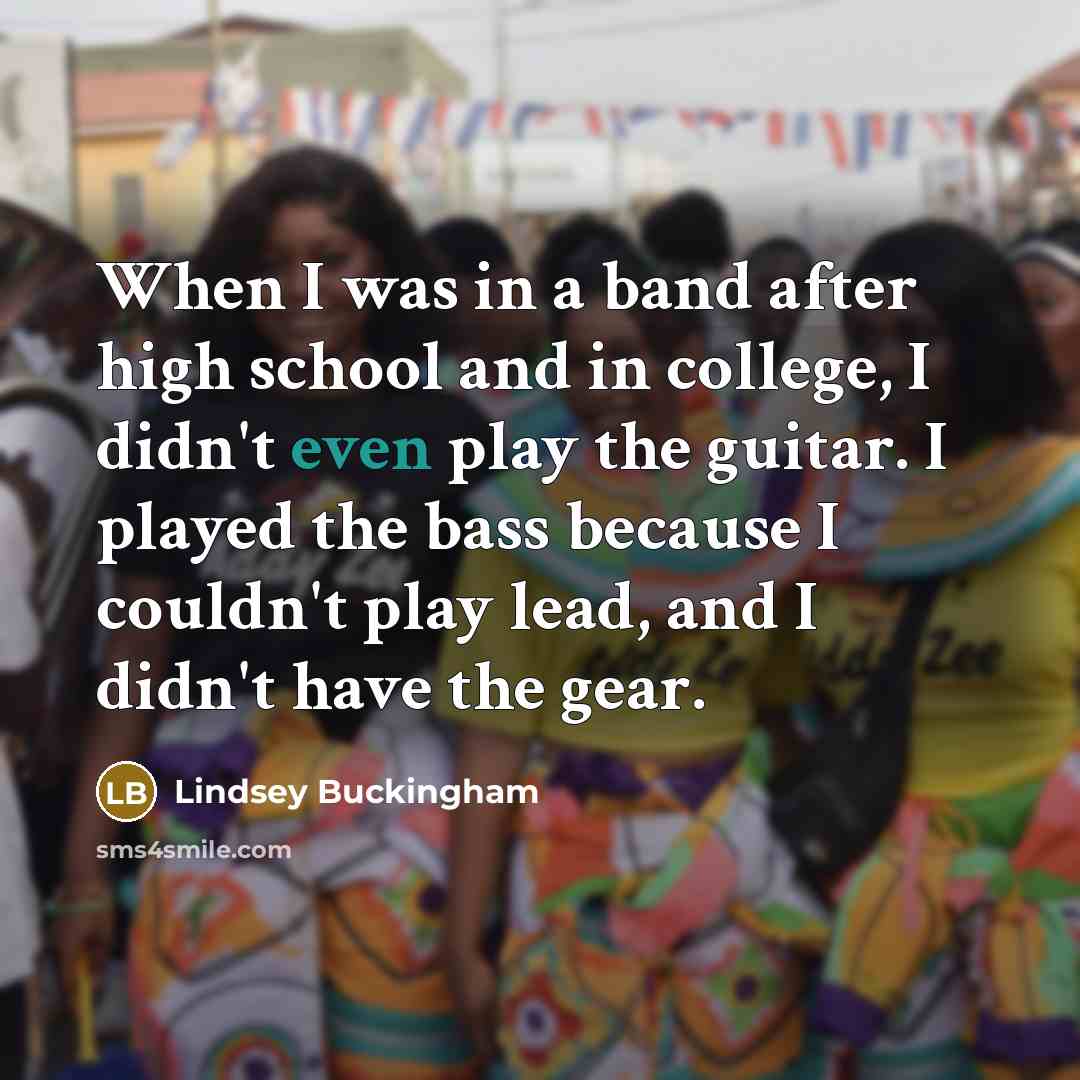 “When I was in a band after high school and in college, I didn't even play the guitar. I played the bass because I couldn't play lead, and I didn't have the gear.” quote by Lindsey Buckingham