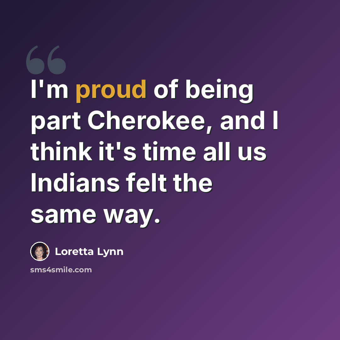 “I'm proud of being part Cherokee, and I think it's time all us Indians felt the same way.” quote by Loretta Lynn
