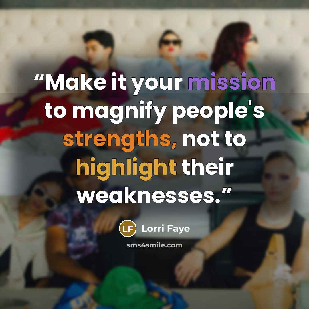 “Make it your mission to magnify people's strengths, not to highlight their weaknesses.” quote by Lorri Faye