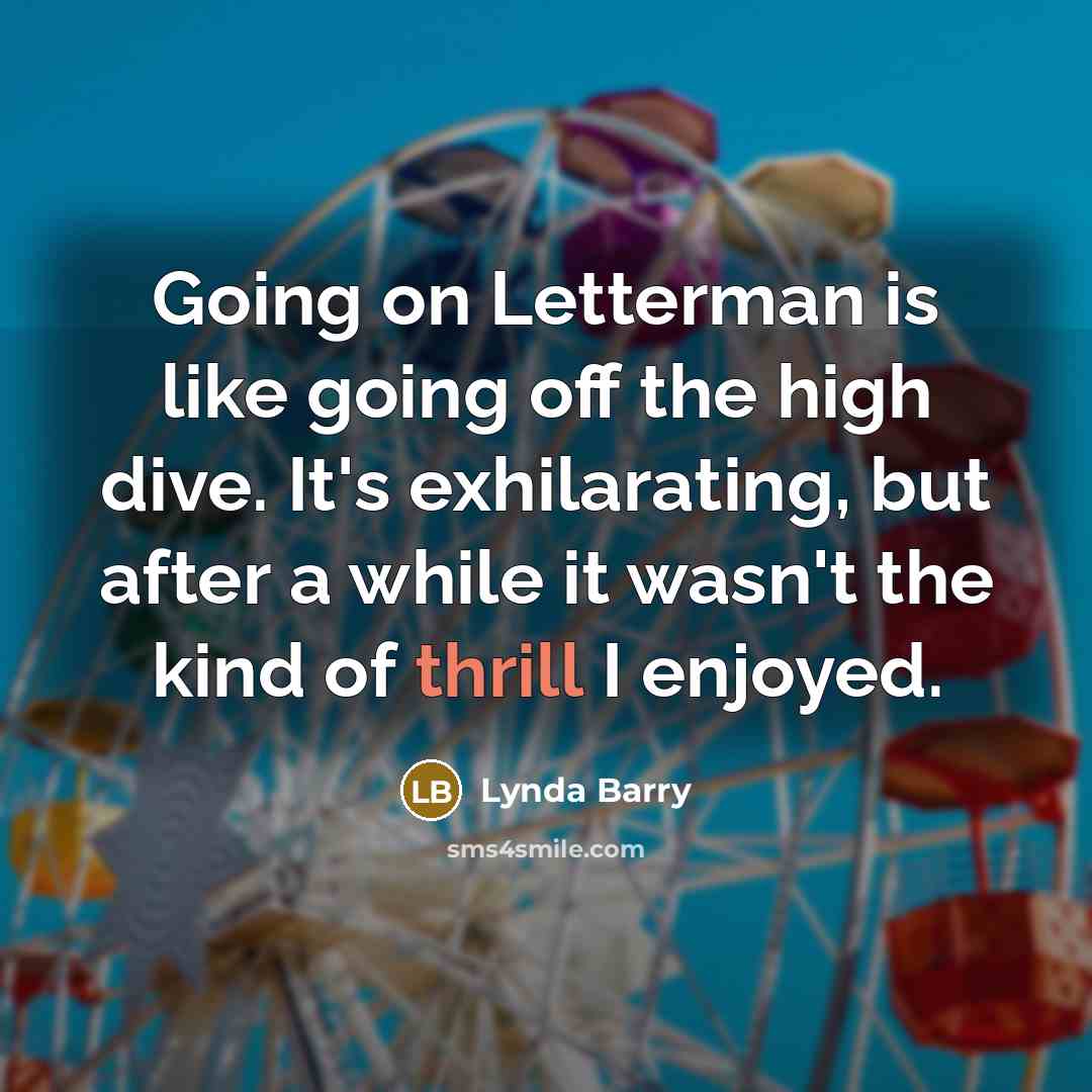 “Going on Letterman is like going off the high dive. It's exhilarating, but after a while it wasn't the kind of thrill I enjoyed.” quote by Lynda Barry
