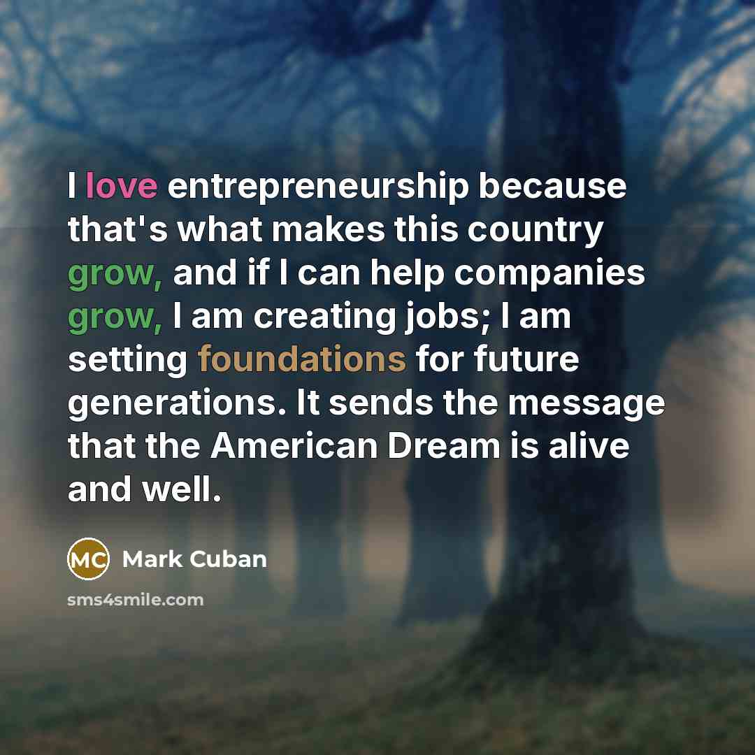 “I love entrepreneurship because that's what makes this country grow, and if I can help companies grow, I am creating jobs; I am setting foundations for future generations. It sends the message that the American Dream is alive and well.” quote by Mark Cuban