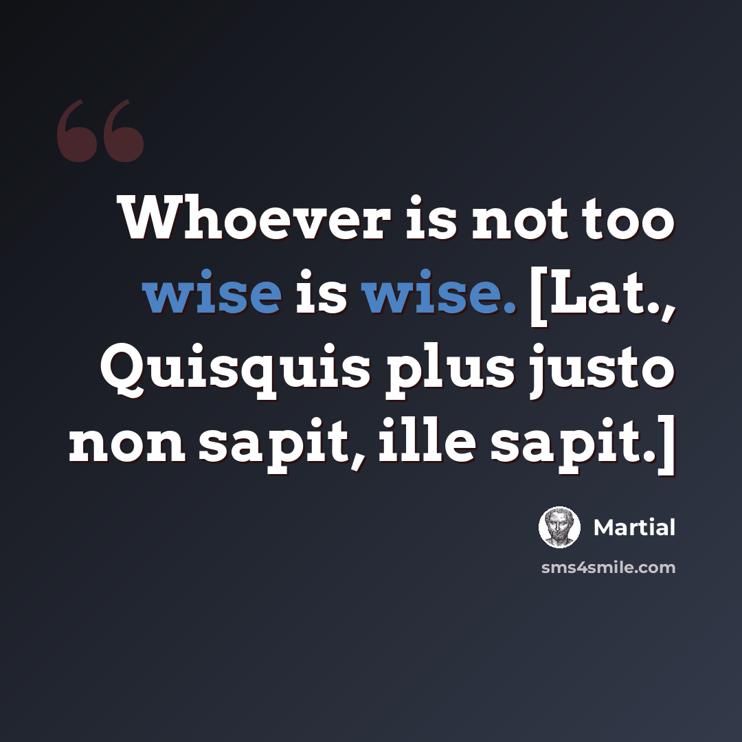 “Whoever is not too wise is wise. [Lat., Quisquis plus justo non sapit, ille sapit.]” quote by Martial