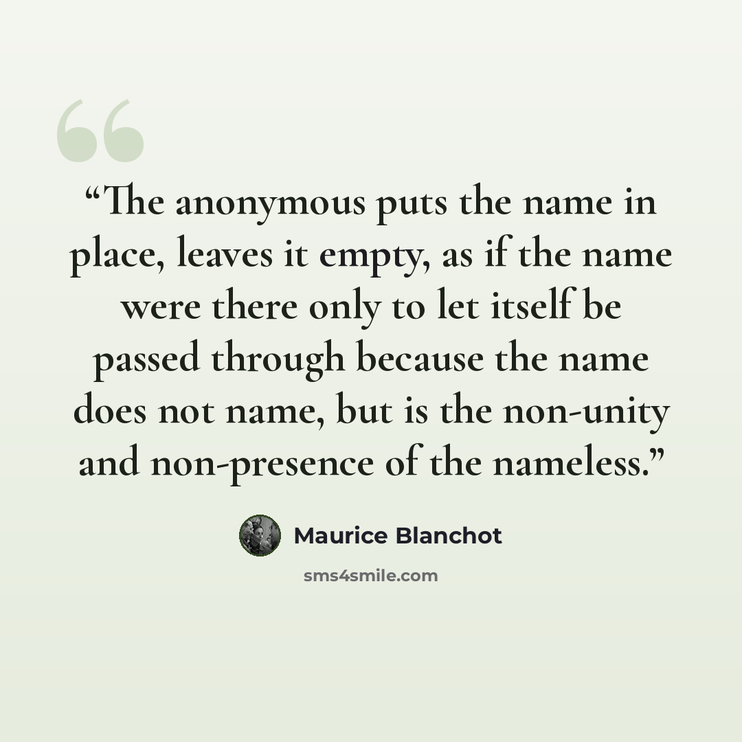 “The anonymous puts the name in place, leaves it empty, as if the name were there only to let itself be passed through because the name does not name, but is the non-unity and non-presence of the nameless.” quote by Maurice Blanchot