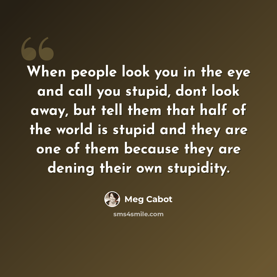 “When people look you in the eye and call you stupid, dont look away, but tell them that half of the world is stupid and they are one of them because they are dening their own stupidity.” quote by Meg Cabot