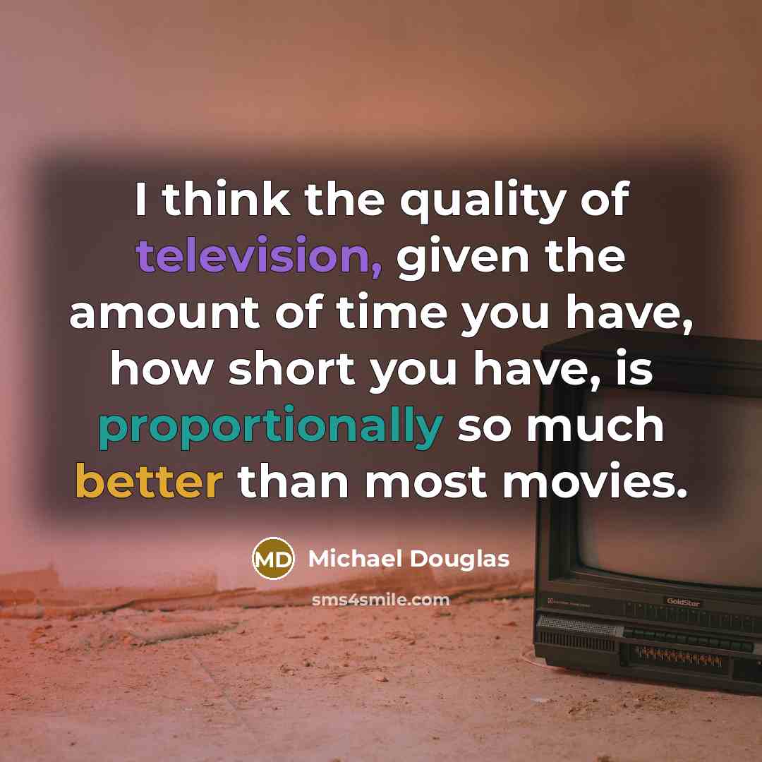 “I think the quality of television, given the amount of time you have, how short you have, is proportionally so much better than most movies.” quote by Michael Douglas