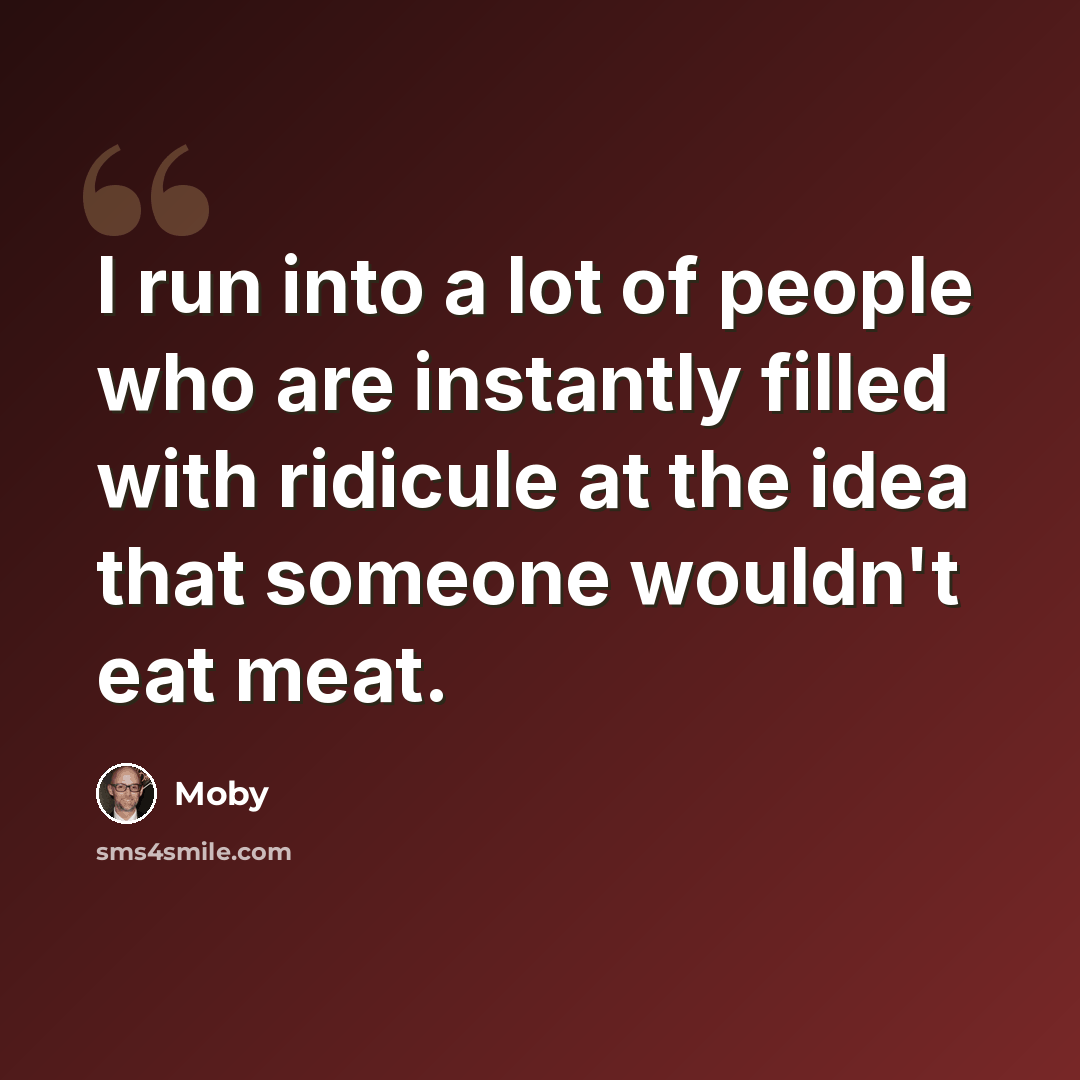 “I run into a lot of people who are instantly filled with ridicule at the idea that someone wouldn't eat meat.” quote by Moby