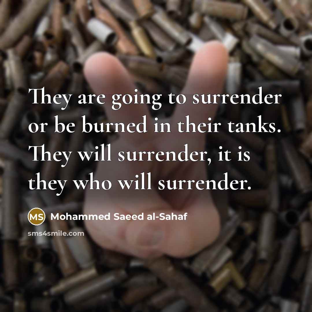 “They are going to surrender or be burned in their tanks. They will surrender, it is they who will surrender.” quote by Mohammed Saeed al-Sahaf