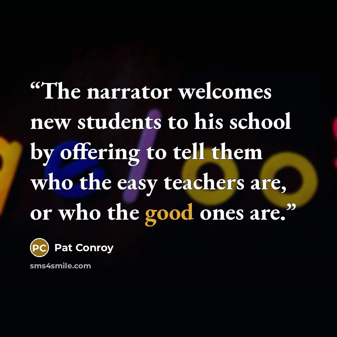 “The narrator welcomes new students to his school by offering to tell them who the easy teachers are, or who the good ones are.” quote by Pat Conroy