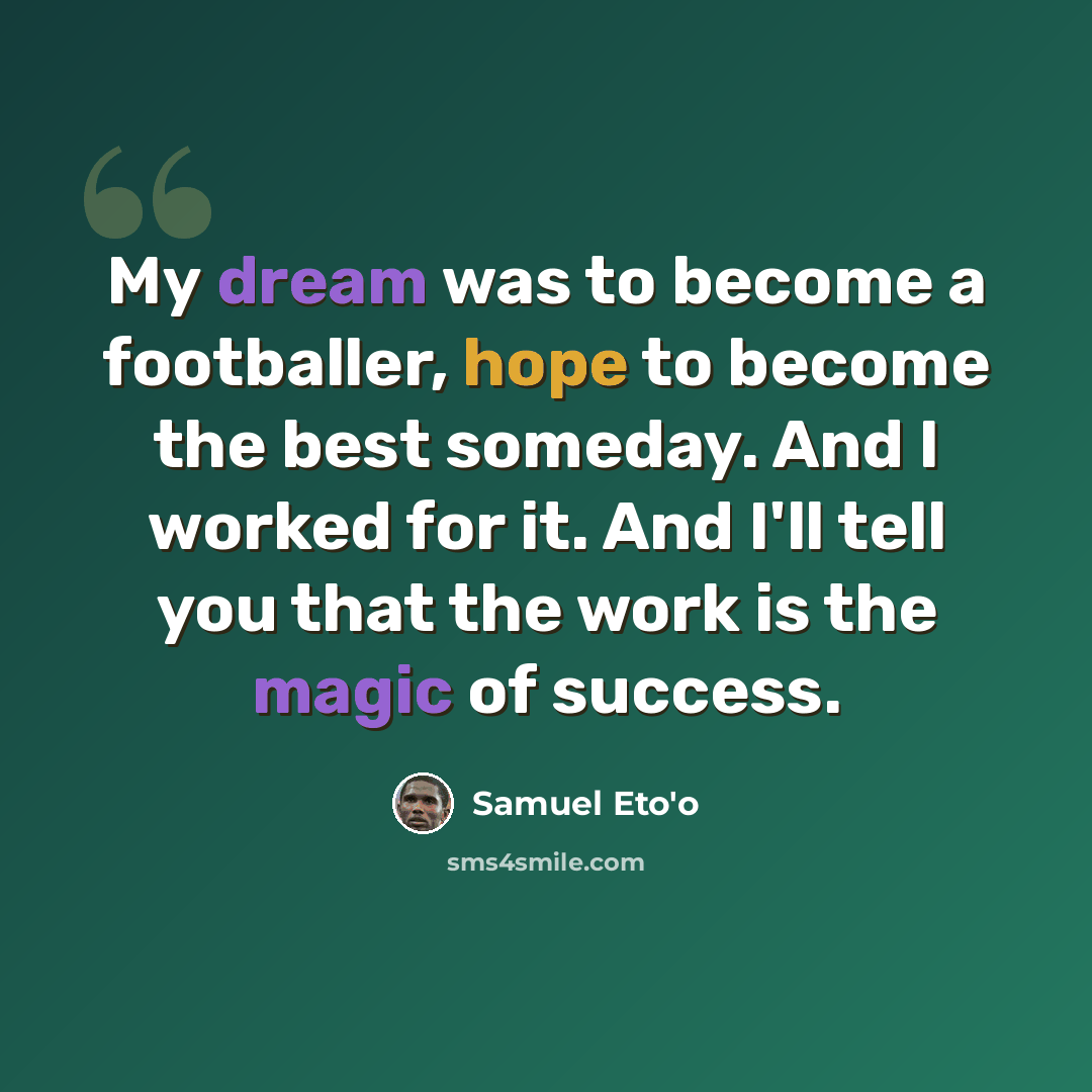 “My dream was to become a footballer, hope to become the best someday. And I worked for it. And I'll tell you that the work is the magic of success.” quote by Samuel Eto'o