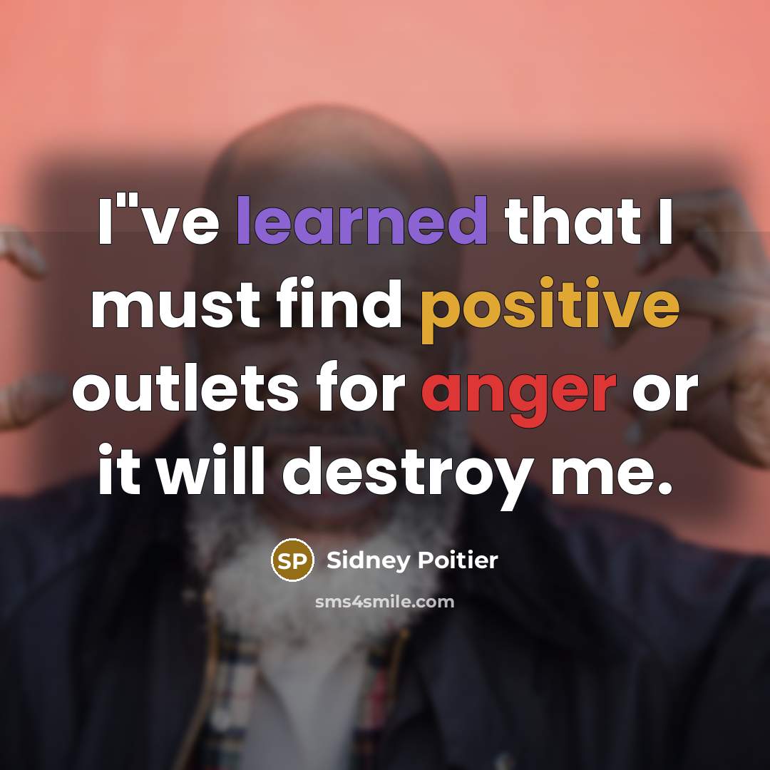 “I"ve learned that I must find positive outlets for anger or it will destroy me.” quote by Sidney Poitier