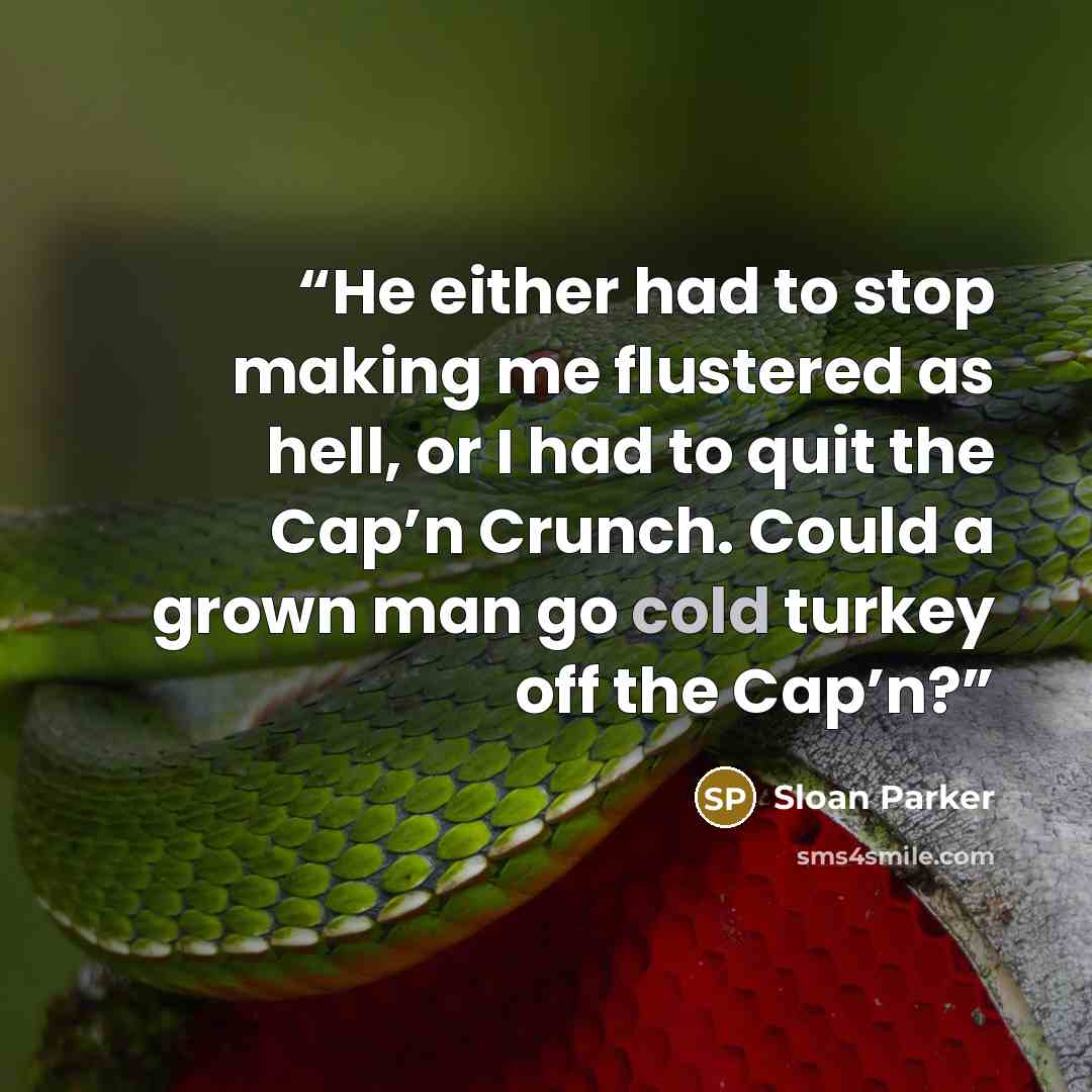 “He either had to stop making me flustered as hell, or I had to quit the Cap’n Crunch. Could a grown man go cold turkey off the Cap’n?” quote by Sloan Parker