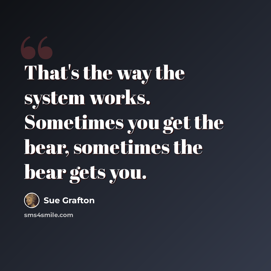 “That's the way the system works. Sometimes you get the bear, sometimes the bear gets you.” quote by Sue Grafton