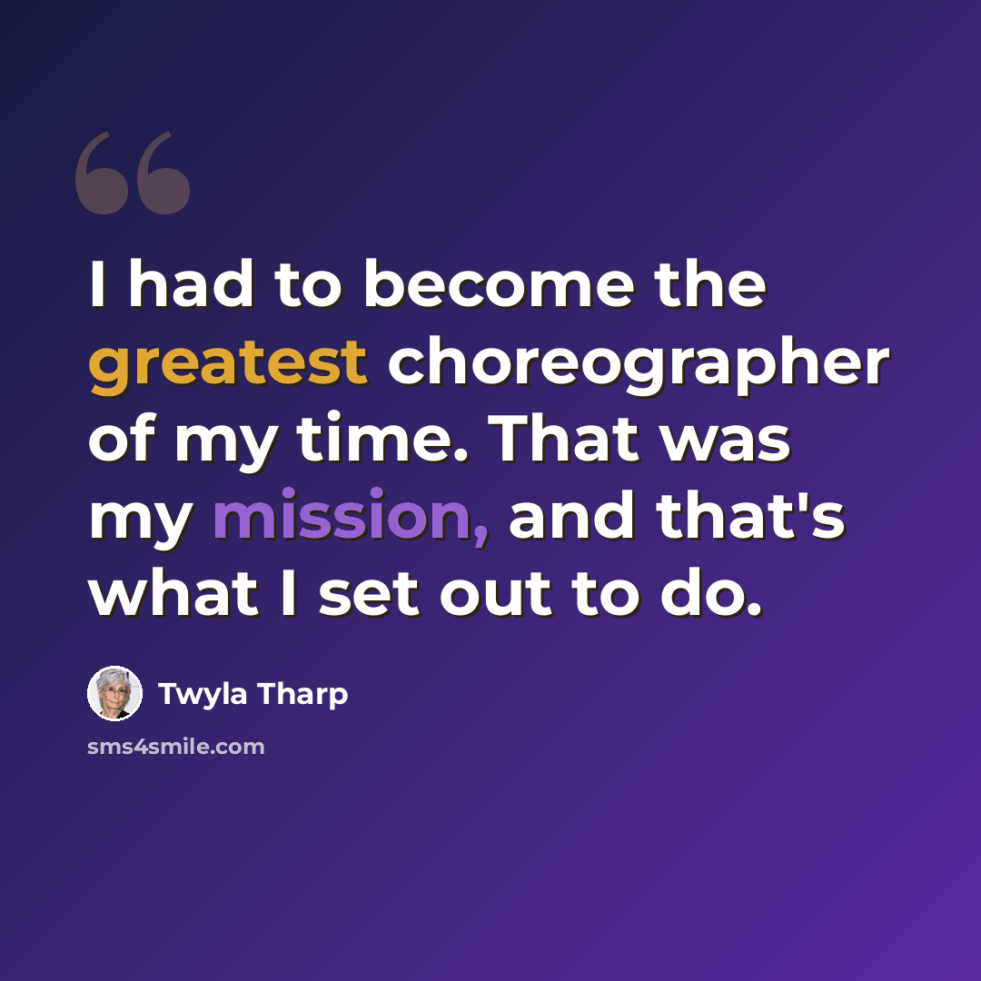 “I had to become the greatest choreographer of my time. That was my mission, and that's what I set out to do.” quote by Twyla Tharp