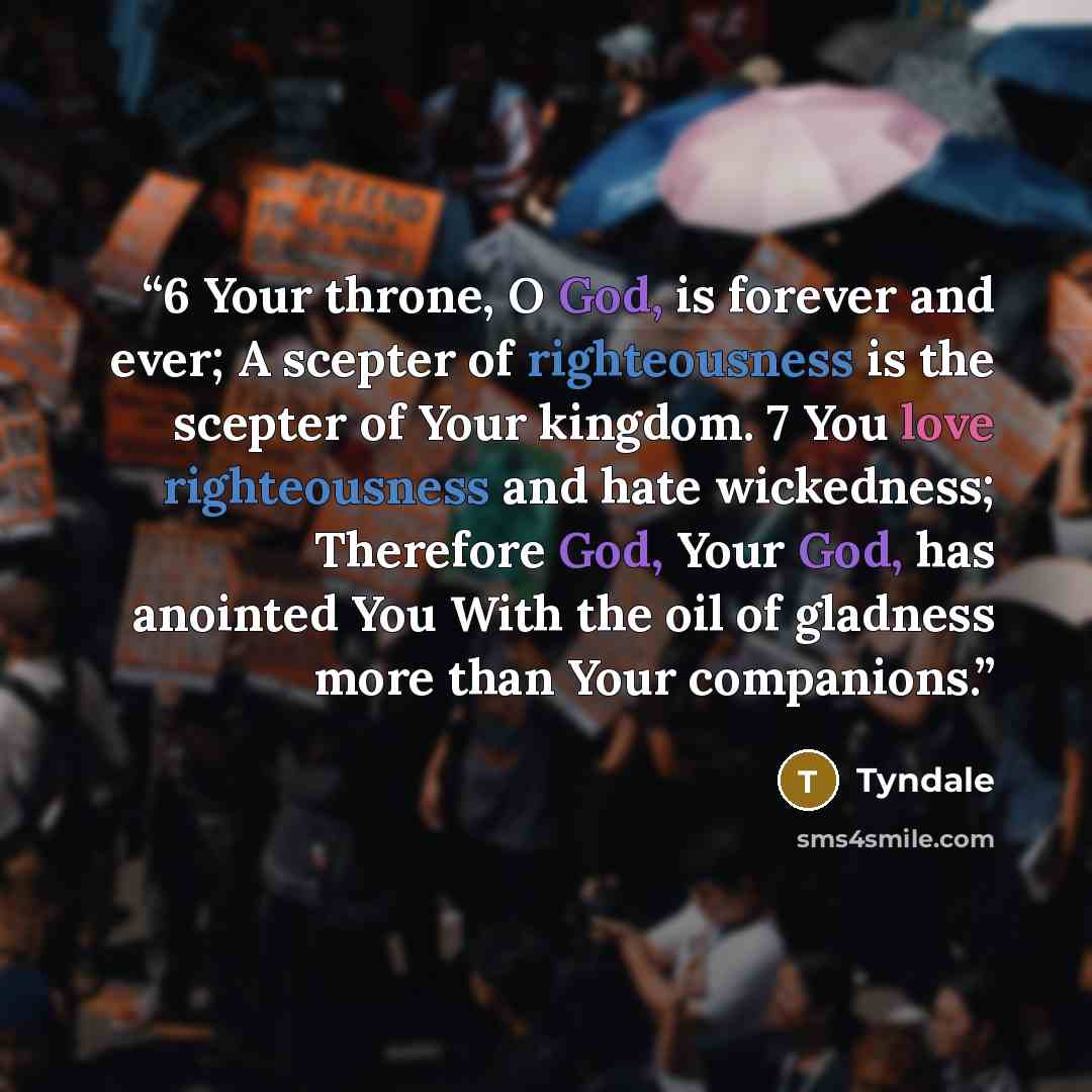 “6 Your throne, O God, is forever and ever; A scepter of righteousness is the scepter of Your kingdom. 7 You love righteousness and hate wickedness; Therefore God, Your God, has anointed You With the oil of gladness more than Your companions.” quote by Tyndale