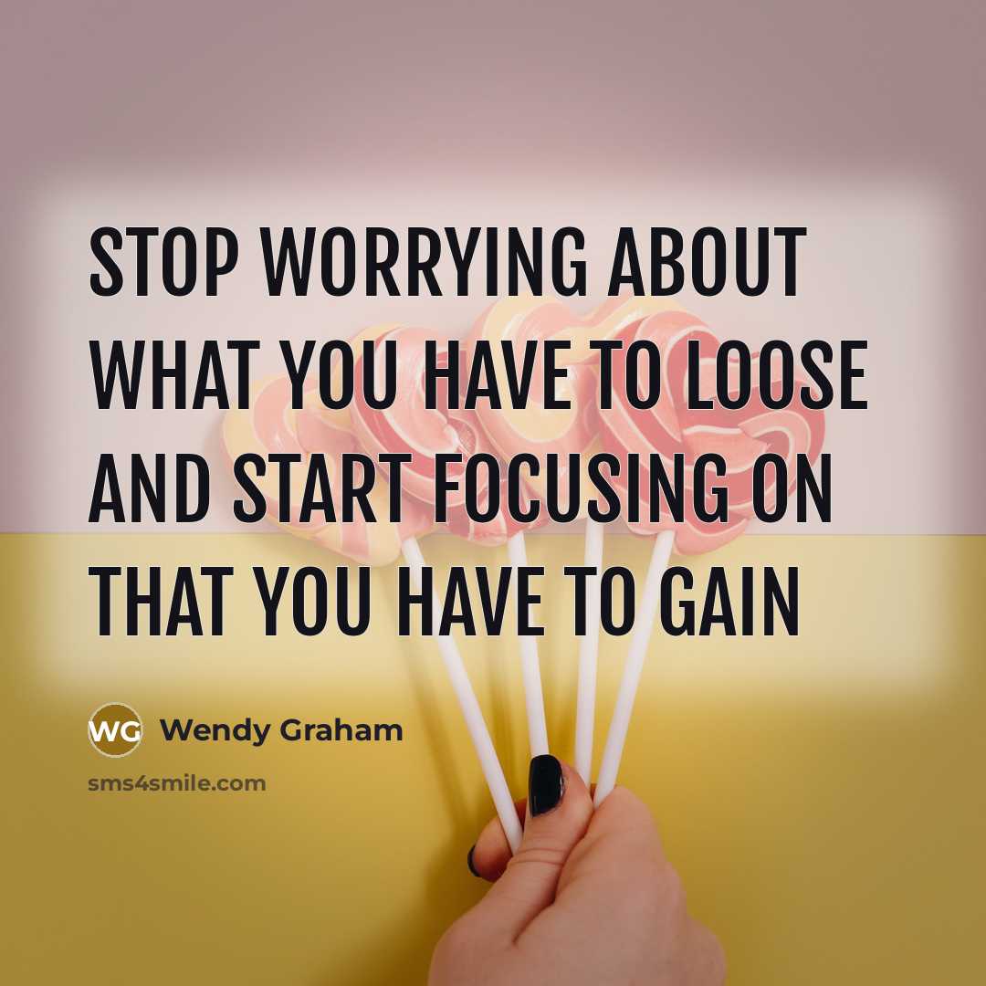 “Stop worrying about what you have to loose and start focusing on that you have to gain” quote by Wendy Graham