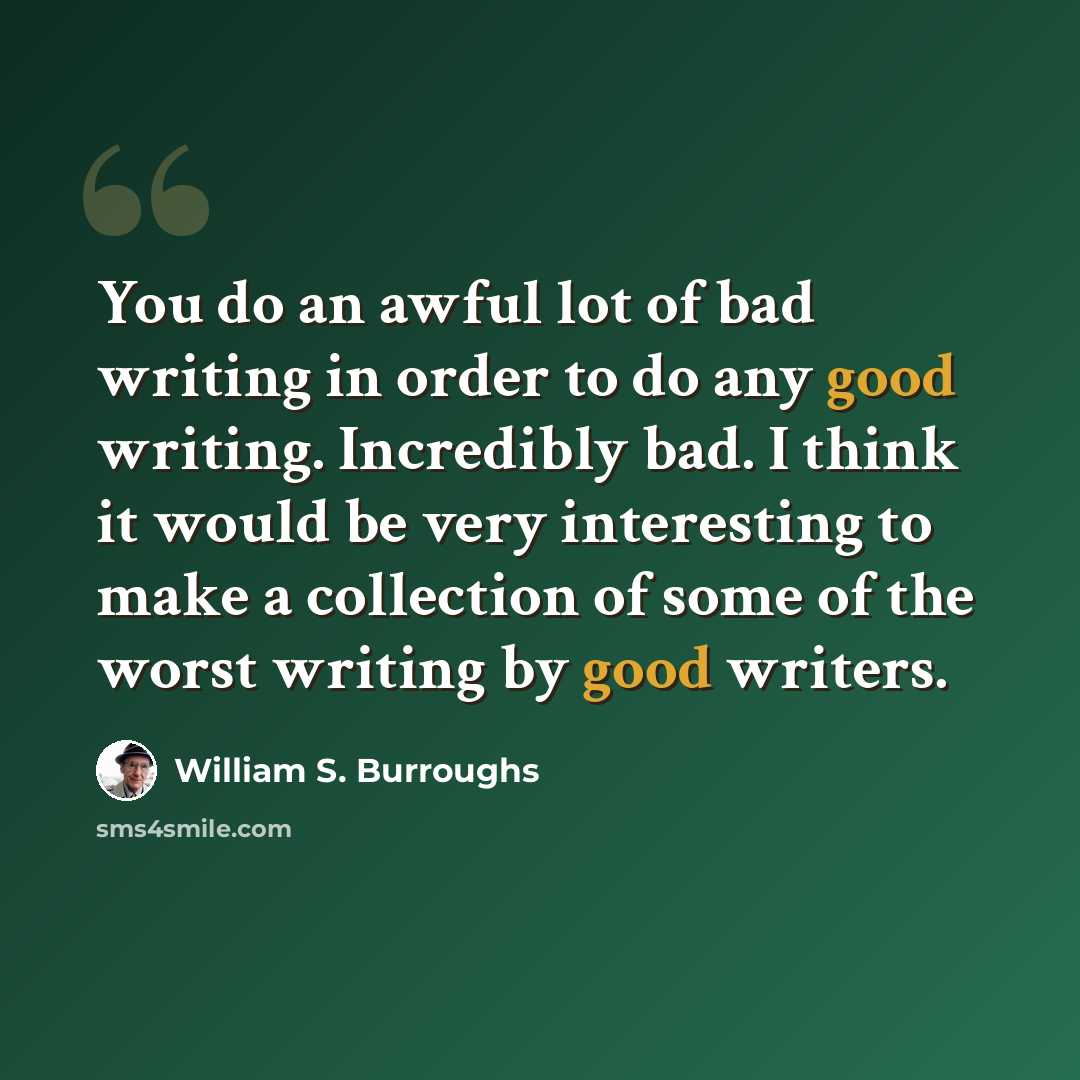 “You do an awful lot of bad writing in order to do any good writing. Incredibly bad. I think it would be very interesting to make a collection of some of the worst writing by good writers.” quote by William S. Burroughs
