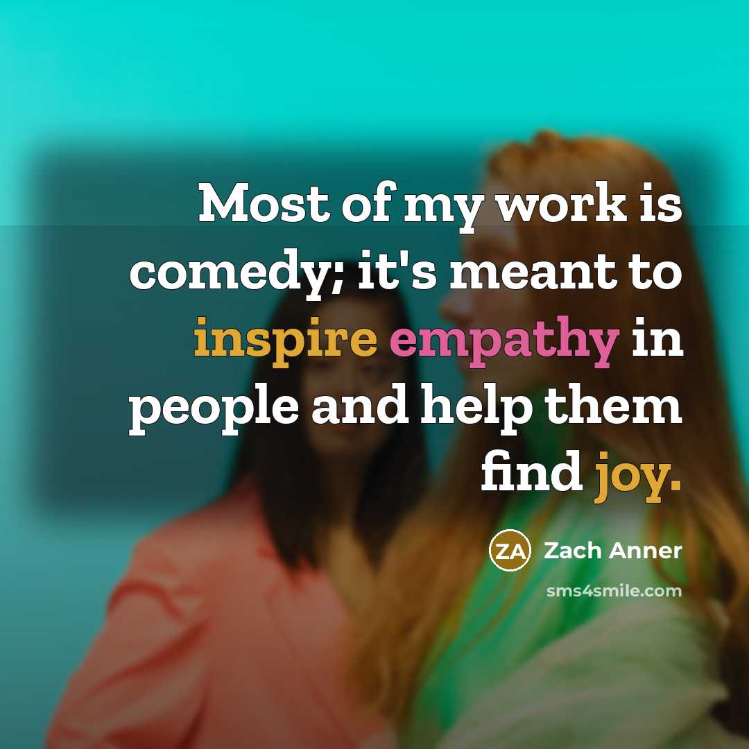 “Most of my work is comedy; it's meant to inspire empathy in people and help them find joy.” quote by Zach Anner