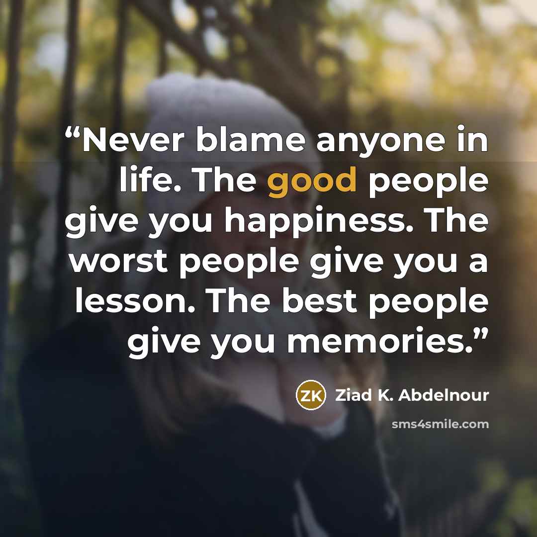 “Never blame anyone in life. The good people give you happiness. The worst people give you a lesson. The best people give you memories.” quote by Ziad K. Abdelnour