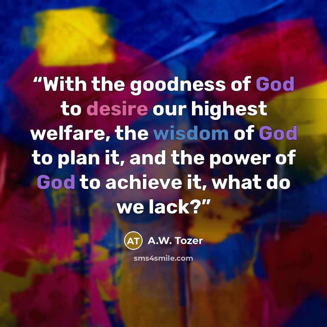 “With the goodness of God to desire our highest welfare, the wisdom of God to plan it, and the power of God to achieve it, what do we lack?” quote by A.W. Tozer