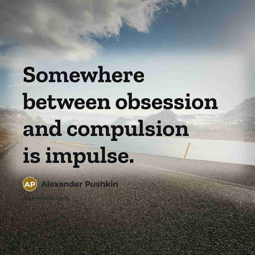 “Somewhere between obsession and compulsion is impulse.” quote by Alexander Pushkin