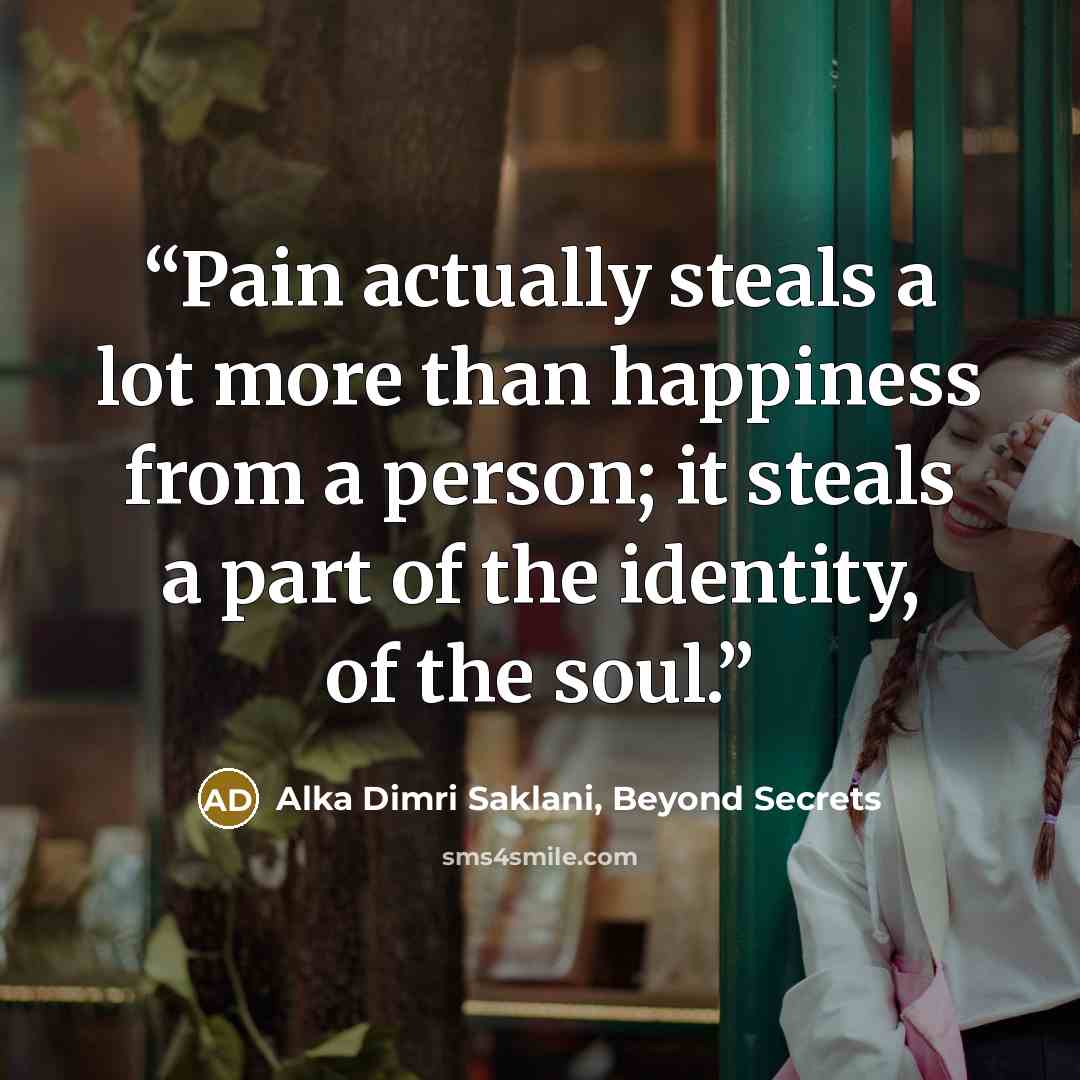 “Pain actually steals a lot more than happiness from a person; it steals a part of the identity, of the soul.” quote by Alka Dimri Saklani, Beyond Secrets