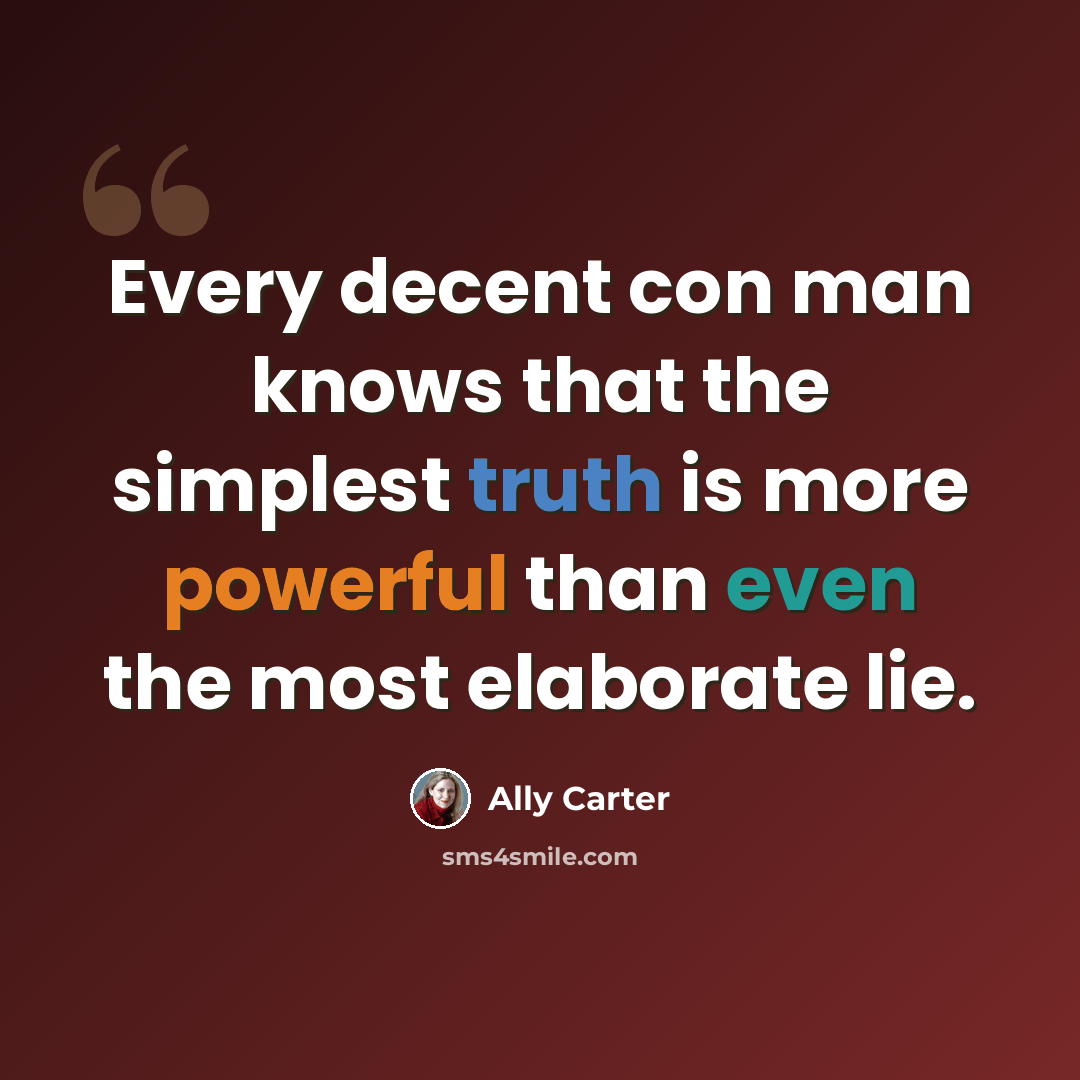 “Every decent con man knows that the simplest truth is more powerful than even the most elaborate lie.” quote by Ally Carter