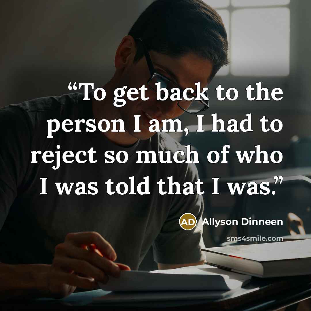“To get back to the person I am, I had to reject so much of who I was told that I was.” quote by Allyson Dinneen