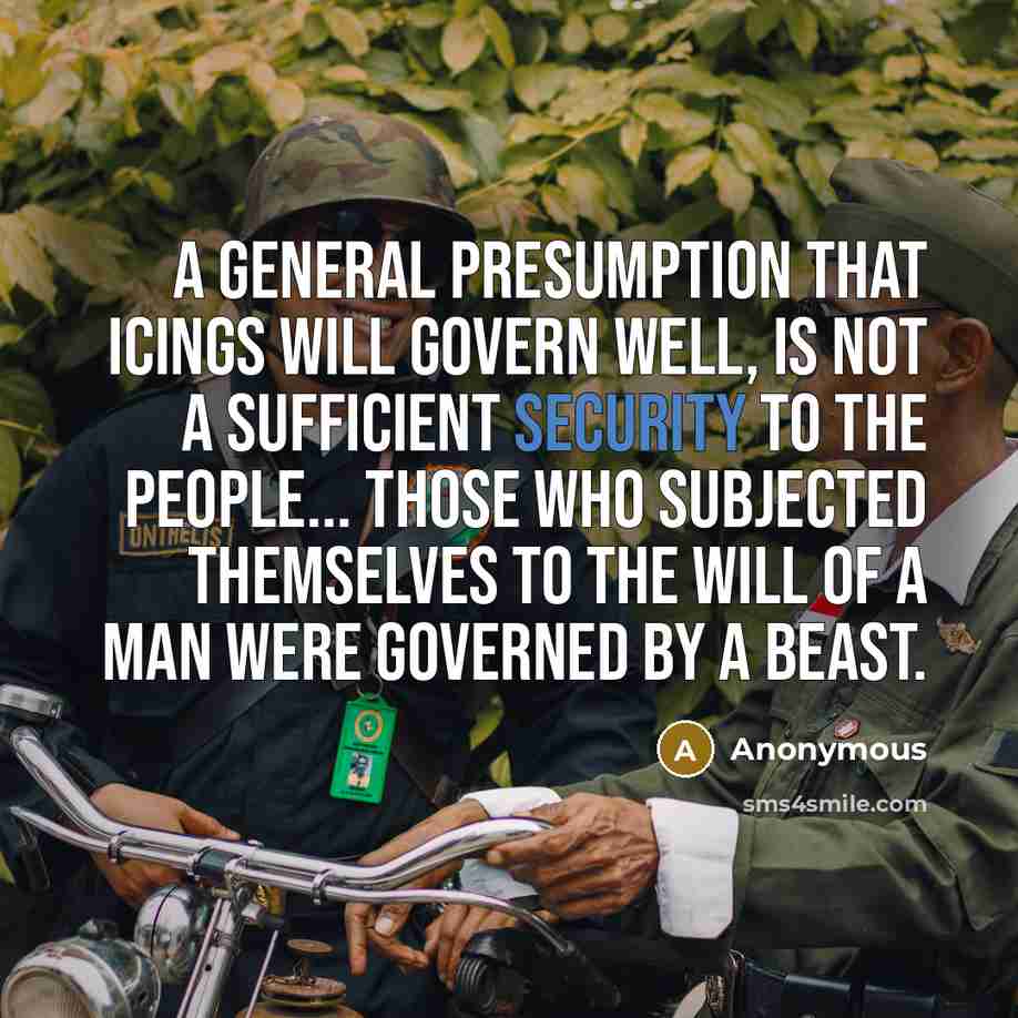 “A general presumption that Icings will govern well, is not a sufficient security to the People... those who subjected themselves to the will of a man were governed by a beast.” quote by Anonymous