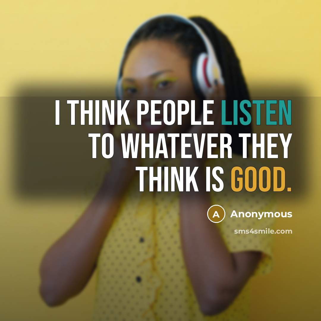 “I think people listen to whatever they think is good.” quote by Anonymous
