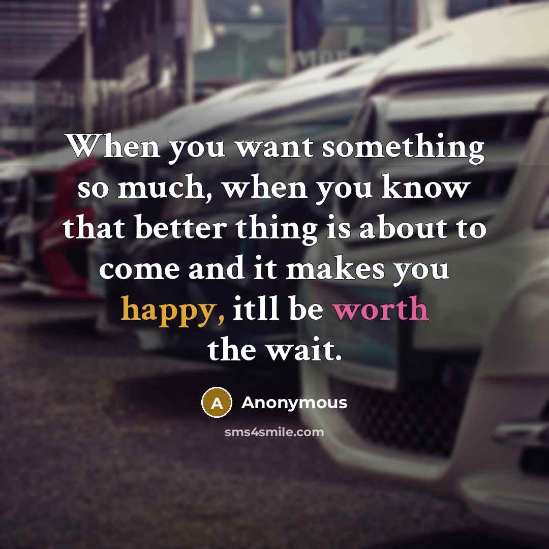 “When you want something so much, when you know that better thing is about to come and it makes you happy, itll be worth the wait.” quote by Anonymous