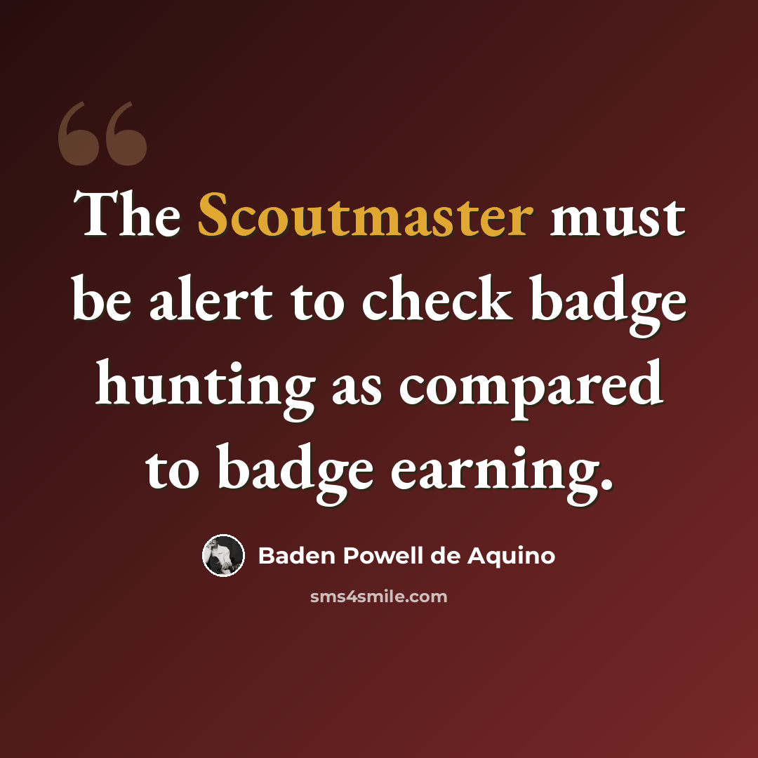 “The Scoutmaster must be alert to check badge hunting as compared to badge earning.” quote by Baden Powell de Aquino