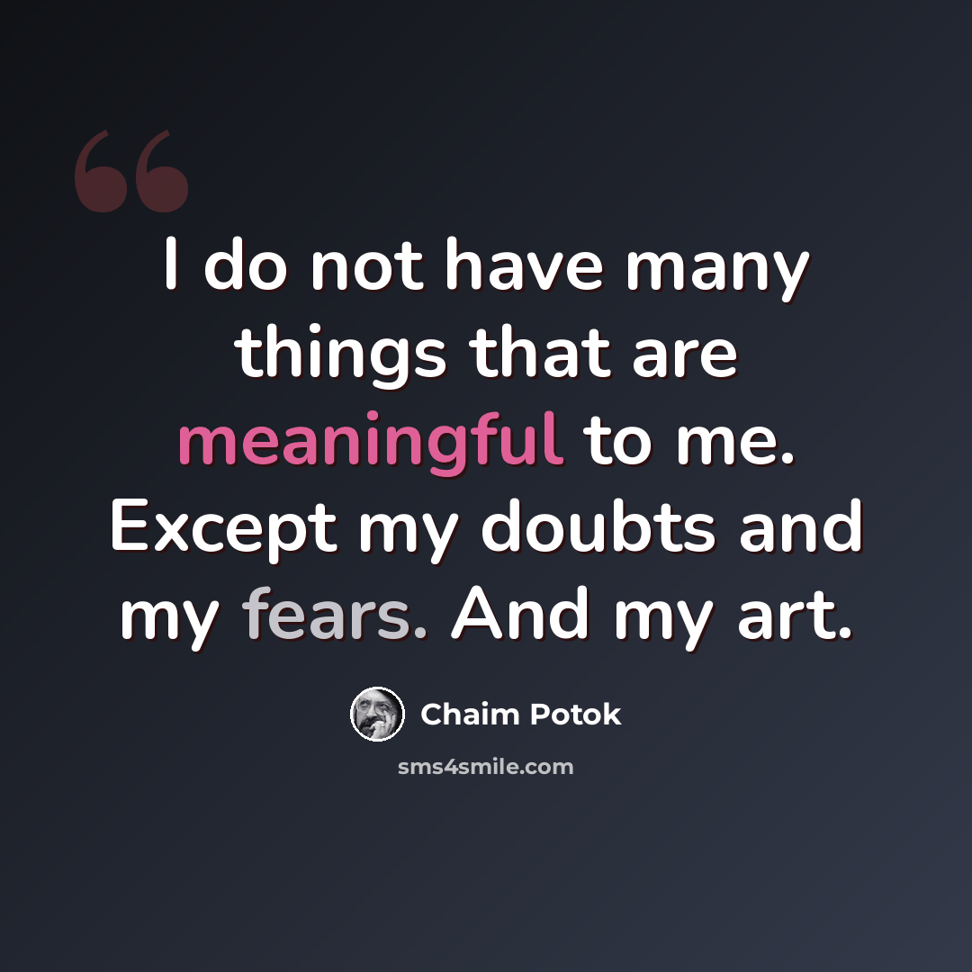 “I do not have many things that are meaningful to me. Except my doubts and my fears. And my art.” quote by Chaim Potok