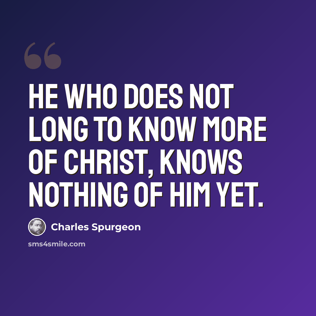 “He who does not long to know more of Christ, knows nothing of him yet.” quote by Charles Spurgeon