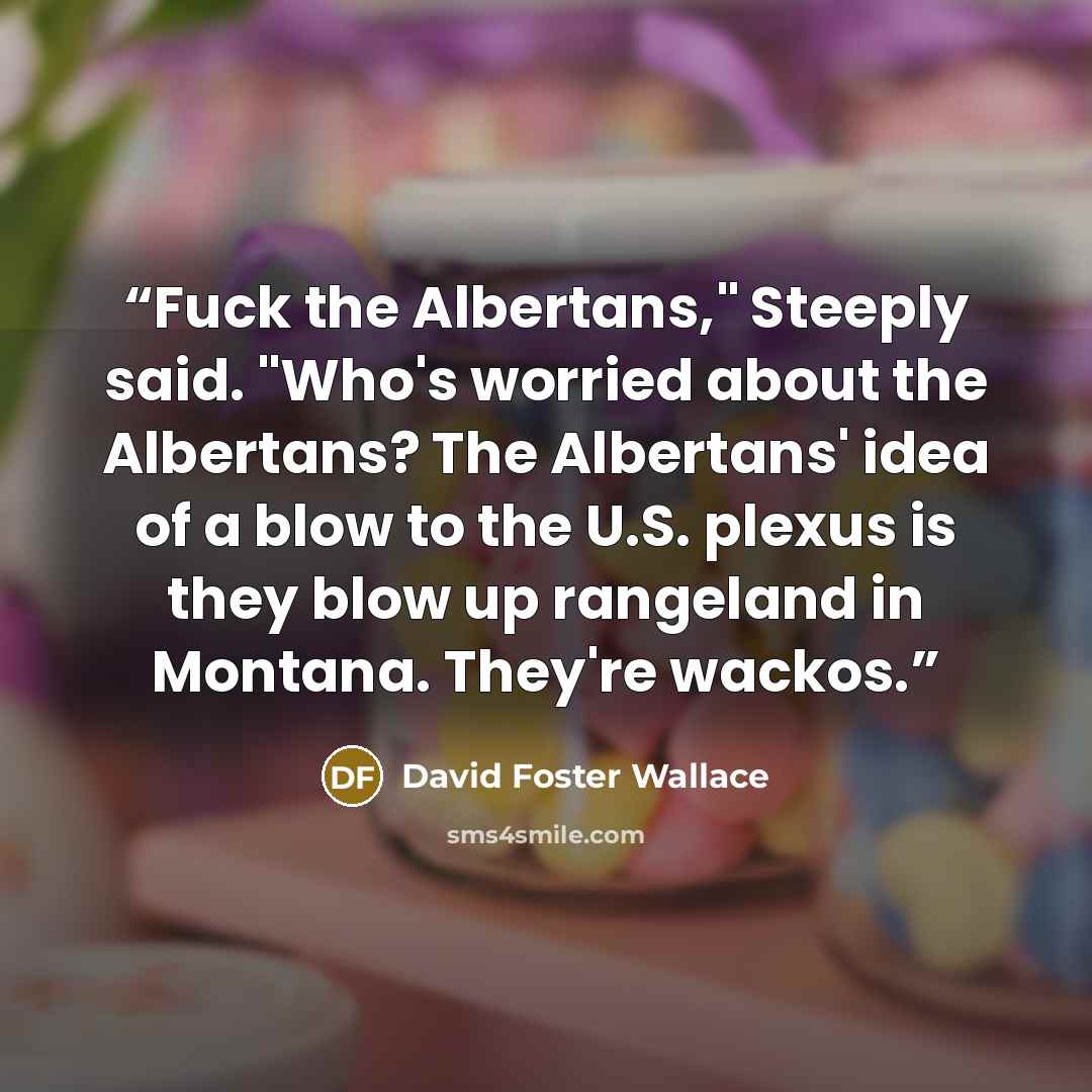 “Fuck the Albertans," Steeply said. "Who's worried about the Albertans? The Albertans' idea of a blow to the U.S. plexus is they blow up rangeland in Montana. They're wackos.” quote by David Foster Wallace