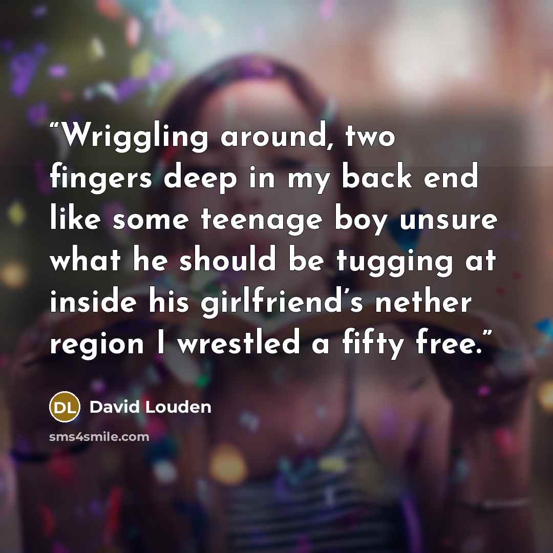 “Wriggling around, two fingers deep in my back end like some teenage boy unsure what he should be tugging at inside his girlfriend’s nether region I wrestled a fifty free.” quote by David Louden