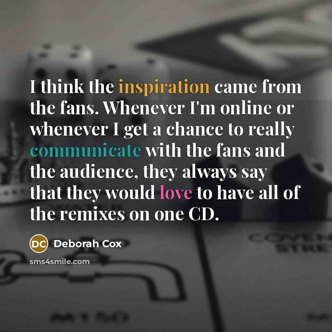 “I think the inspiration came from the fans. Whenever I'm online or whenever I get a chance to really communicate with the fans and the audience, they always say that they would love to have all of the remixes on one CD.” quote by Deborah Cox