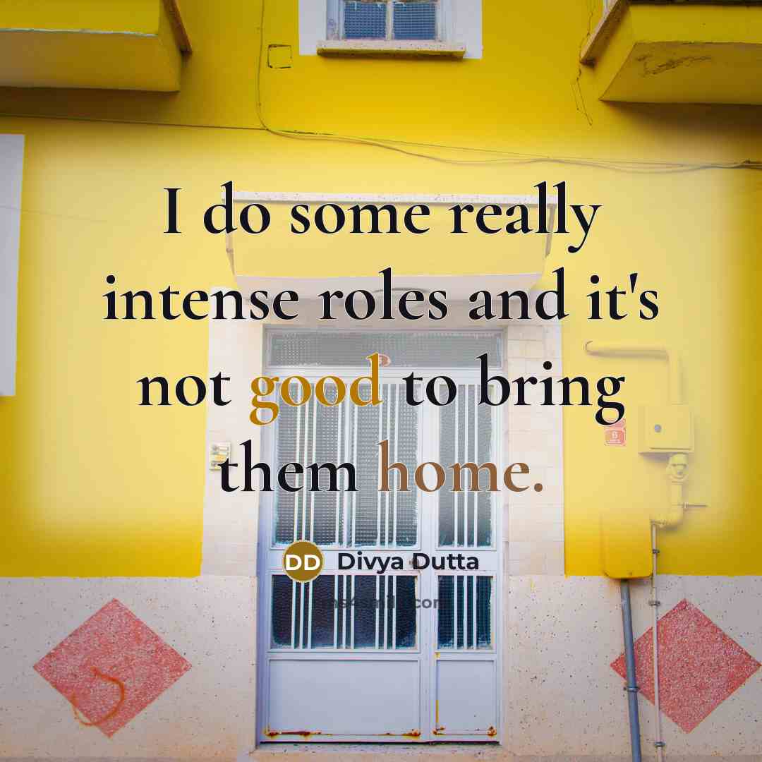 “I do some really intense roles and it's not good to bring them home.” quote by Divya Dutta