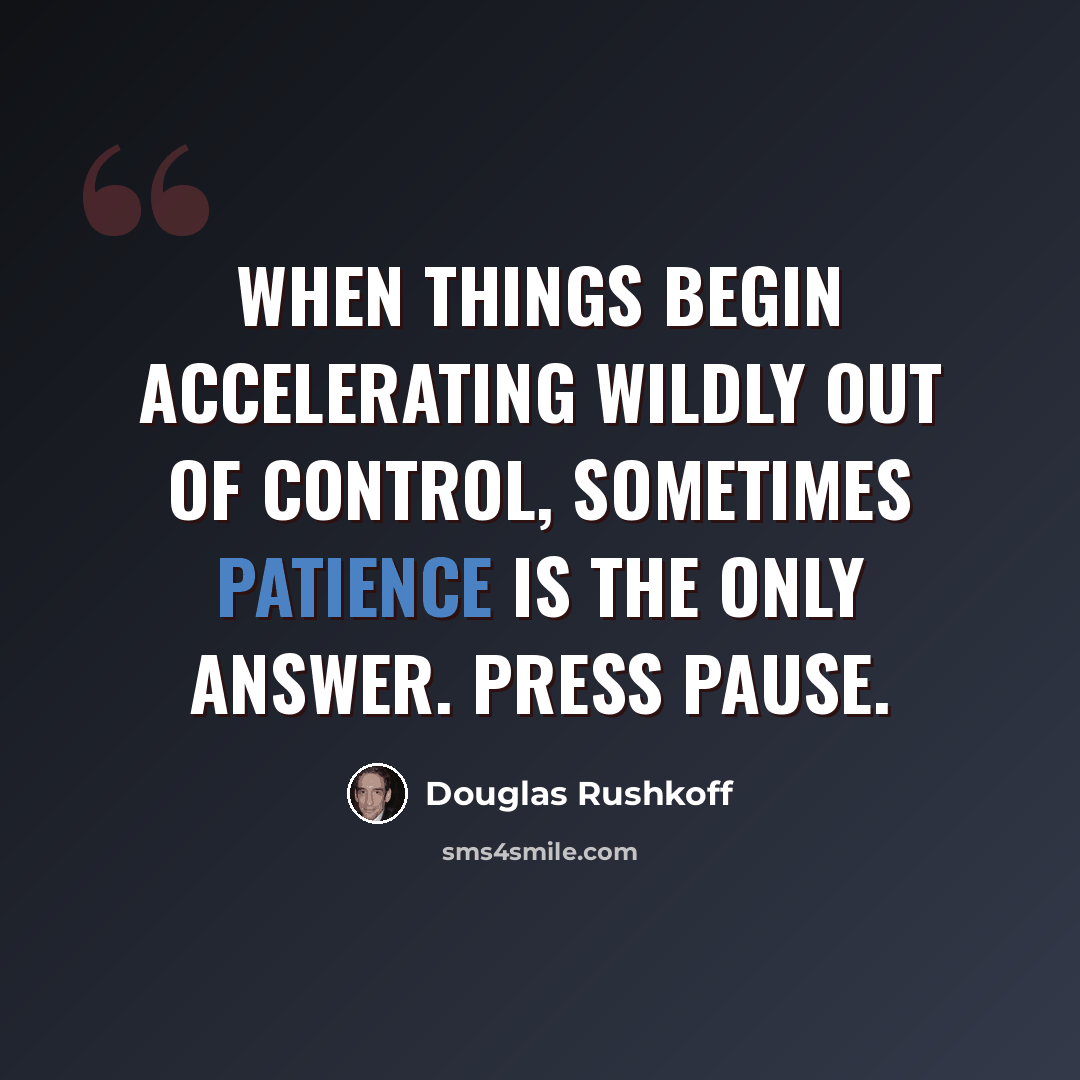 “When things begin accelerating wildly out of control, sometimes patience is the only answer. Press pause.” quote by Douglas Rushkoff